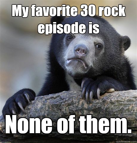 My favorite 30 rock episode is None of them.  Confession Bear