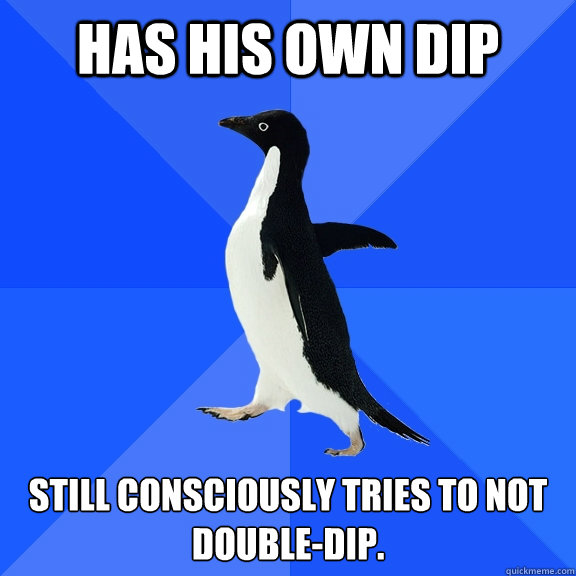 has his own dip still consciously tries to not double-dip.   Socially Awkward Penguin