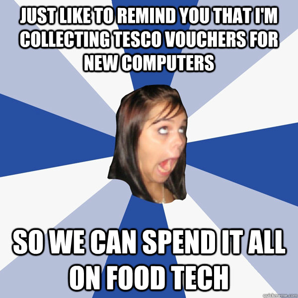 Just like to remind you that i'm collecting Tesco vouchers for new computers So we can spend it all on Food Tech  Annoying Facebook Girl