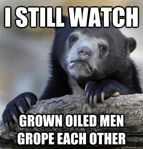 I still watch grown oiled men grope each other  Confession Bear