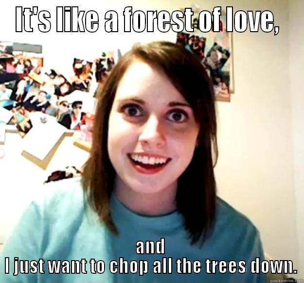 IT'S LIKE A FOREST OF LOVE,  AND I JUST WANT TO CHOP ALL THE TREES DOWN. Overly Attached Girlfriend