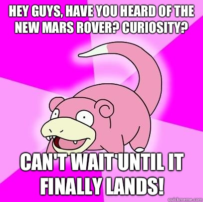 Hey guys, have you heard of the new mars rover? Curiosity?  Can't wait until it finally lands!  Slowpoke