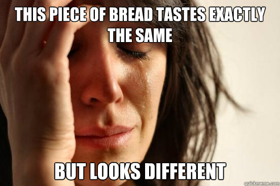 This piece of bread tastes exactly the same But looks different  First World Problems