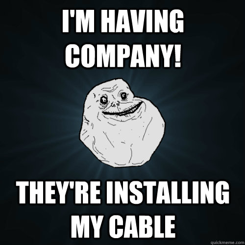 I'm having company! they're installing my cable  Forever Alone