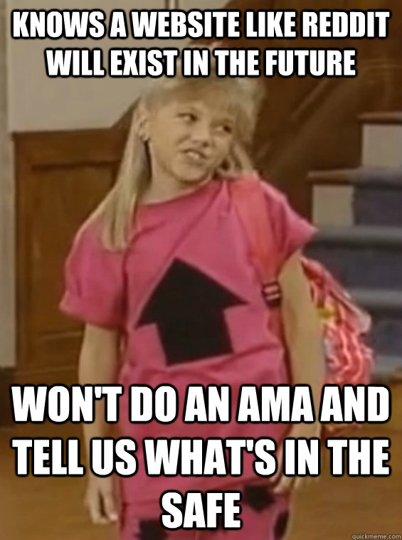 knows a website like reddit will exist in the future won't do an ama and tell us what's in the safe - knows a website like reddit will exist in the future won't do an ama and tell us what's in the safe  Premonition Stephanie