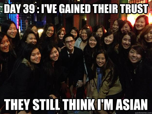 Day 39 : I've gained their trust They still think I'm asian - Day 39 : I've gained their trust They still think I'm asian  Misc