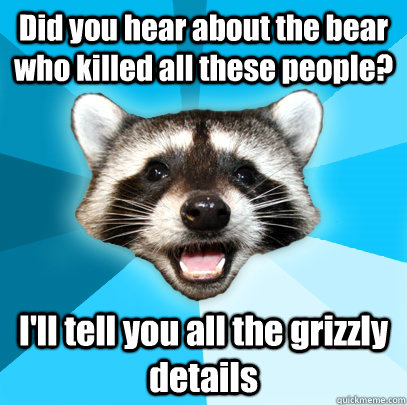 Did you hear about the bear who killed all these people? I'll tell you all the grizzly details  Lame Pun Coon