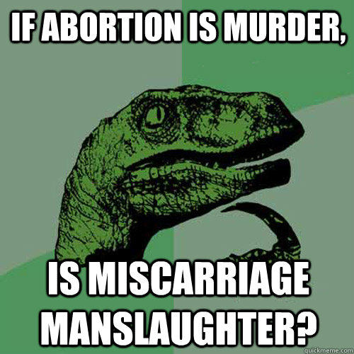 If abortion is murder, is miscarriage manslaughter?  Philosoraptor