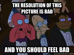 THE RESOLUTION OF THIS PICTURE IS BAD and you should feel bad  Zoidberg