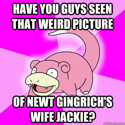 Have you guys seen that weird picture of newt gingrich's wife Jackie?  Slowpoke