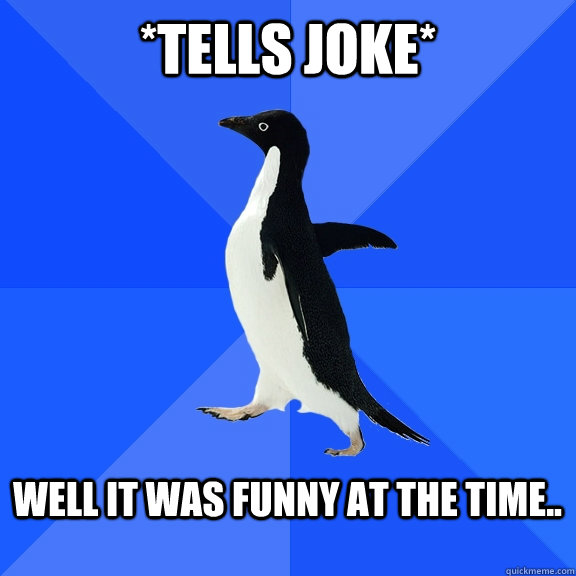 *Tells joke* well It was funny at the time..  Socially Awkward Penguin
