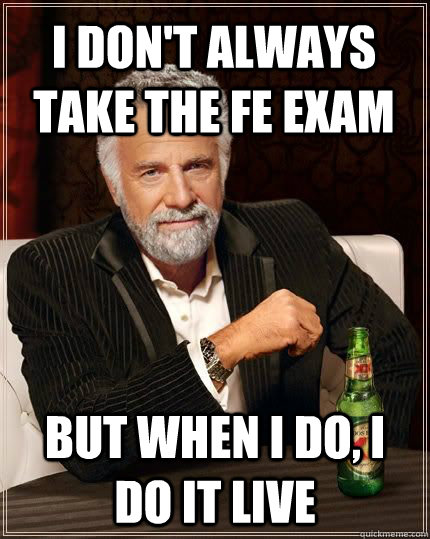 I don't always take the FE exam but when i do, i do it live  The Most Interesting Man In The World