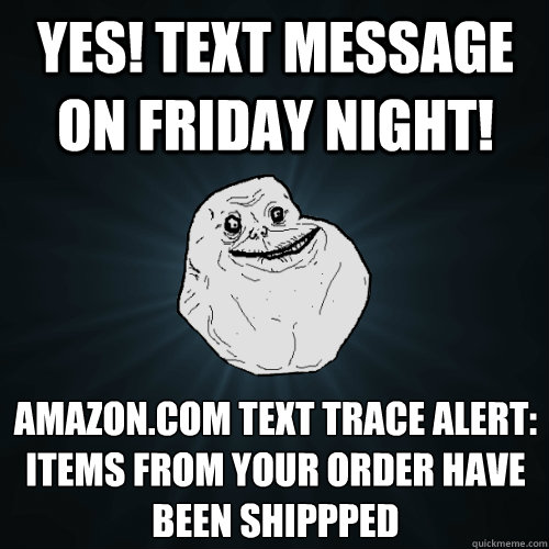 Yes! text message on Friday night! Amazon.com Text Trace Alert:
Items from your order have been shippped  Forever Alone