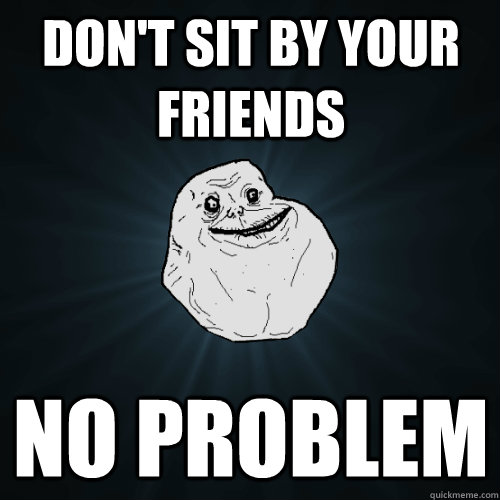 Don't sit by your friends No problem  Forever Alone