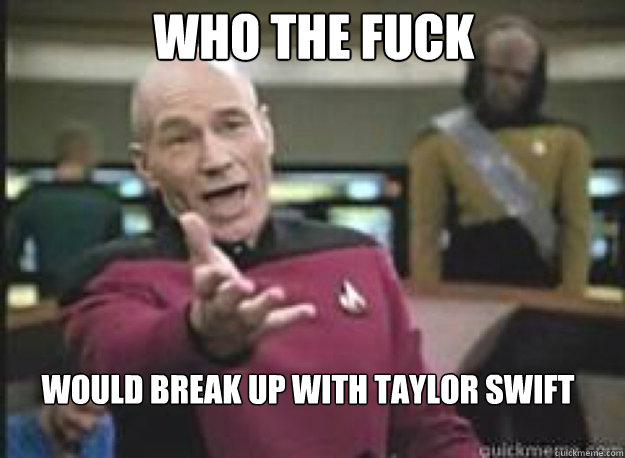 Who the fuck would break up with Taylor Swift - Who the fuck would break up with Taylor Swift  What the Fuck