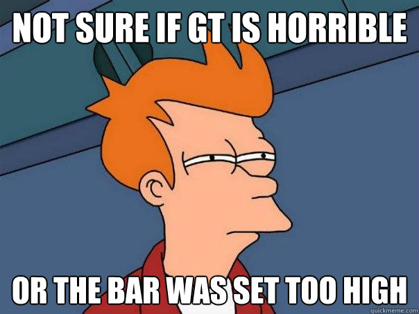 Not sure if gt is horrible Or the bar was set too high - Not sure if gt is horrible Or the bar was set too high  Futurama Fry