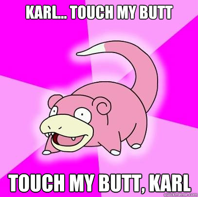 Karl... touch my butt touch my butt, karl  Slowpoke