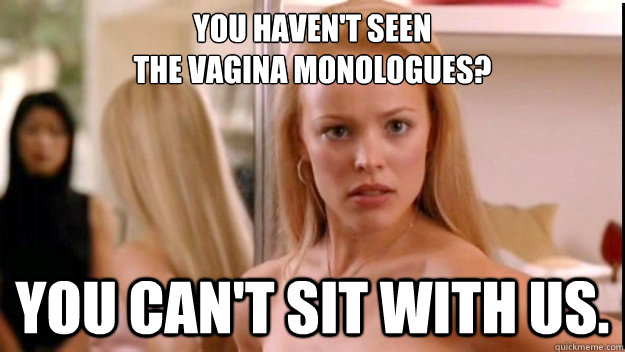 You haven't seen 
the Vagina Monologues? You can't sit with us.  regina george