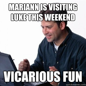 mariann is visiting luke this weekend vicarious fun - mariann is visiting luke this weekend vicarious fun  Lonely Computer Guy