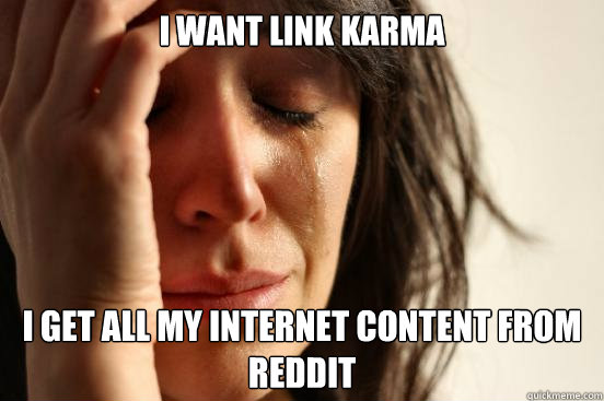 I want link karma I get all my internet content from reddit  First World Problems