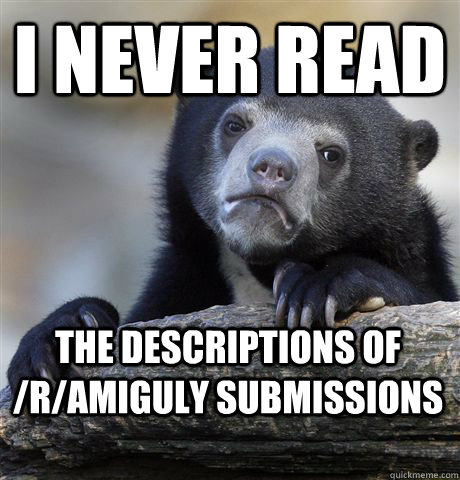I NEVER READ THE DESCRIPTIONS OF /R/AMIGULY SUBMISSIONS  Confession Bear