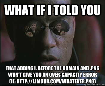 What if i told you That adding i. before the domain and .png won't give you an over-capacity error 
(IE: http://i.imgur.com/whatever.png)  brink what if i told you