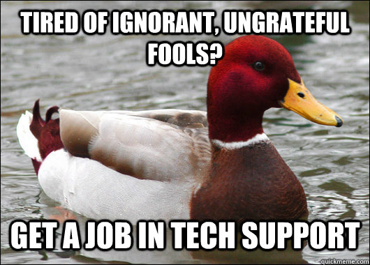 TIRED OF IGNORANT, UNGRATEFUL FOOLS? GET A JOB IN TECH SUPPORT  Malicious Advice Mallard