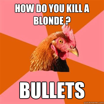 How do you kill a blonde ? Bullets  Anti-Joke Chicken