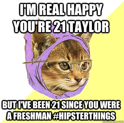 I'm real happy you're 21 Taylor But i've been 21 since you were a freshman #hipsterthings   Hipster Kitty