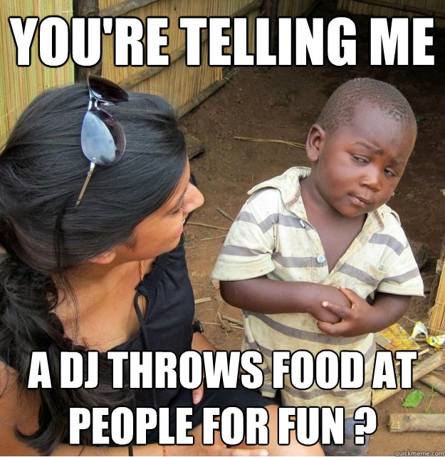 You're telling me  a dj throws food at people for fun ?  Skeptical Third World Kid