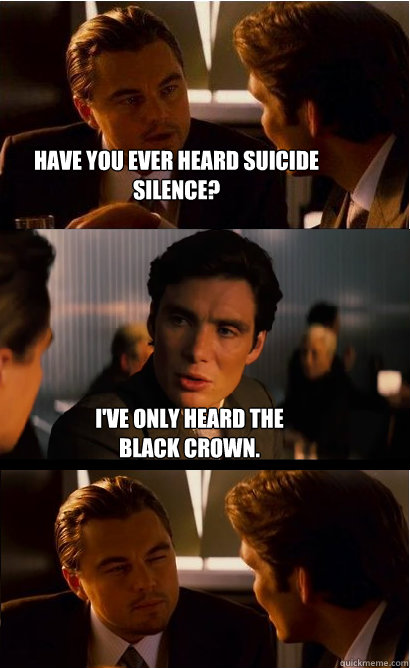 Have you ever heard Suicide Silence? I've only heard the black crown.  Inception Meme