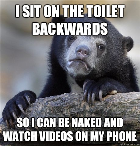 I sit on the toilet backwards so I can be naked and watch videos on my phone  Confession Bear