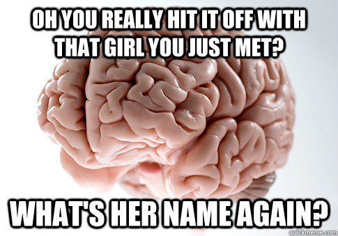 oh you really hit it off with that girl you just met? what's her name again?  Scumbag Brain