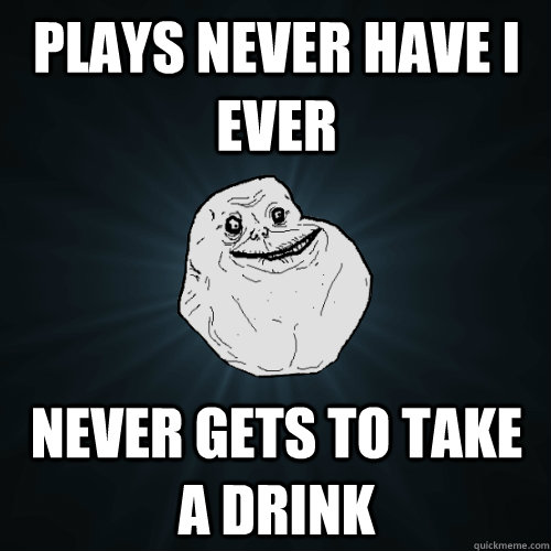 Plays never have i ever never gets to take a drink - Plays never have i ever never gets to take a drink  Forever Alone