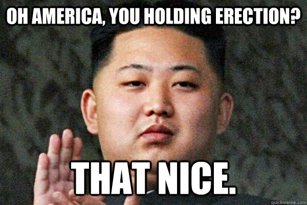 Oh America, you holding erection? that nice. - Oh America, you holding erection? that nice.  Kim Jong un not amused