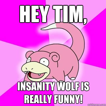 hey tim, insanity wolf is really funny!  Slowpoke
