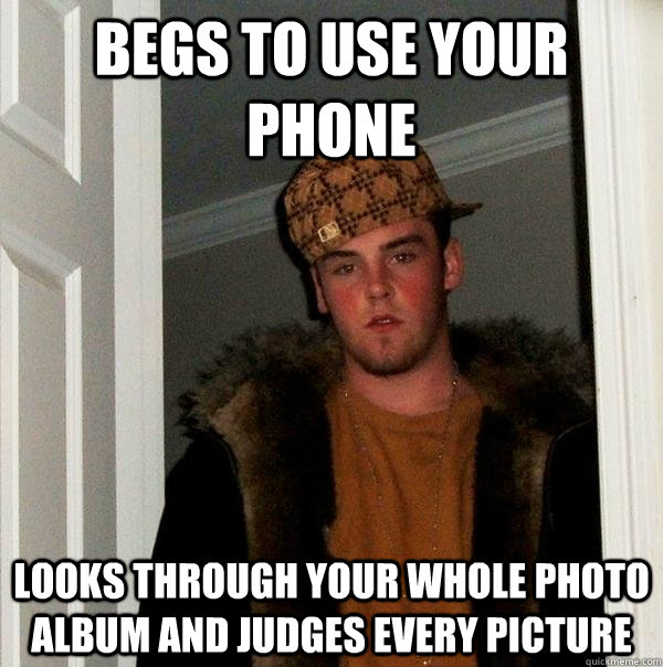 Begs to use your phone Looks through your whole photo album and judges every picture  Scumbag Steve