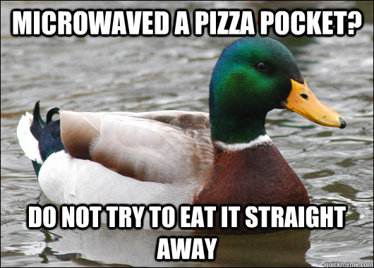 microwaved a pizza pocket? do not try to eat it straight away  Actual Advice Mallard
