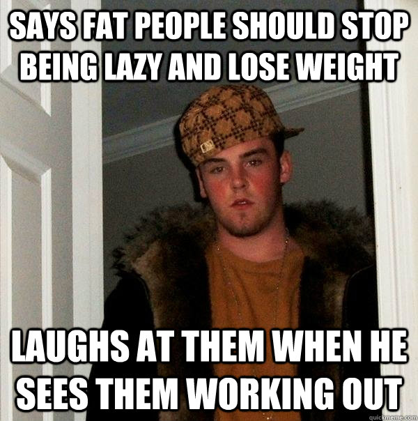 Says fat people should stop being lazy and lose weight laughs at them when he sees them working out  Scumbag Steve