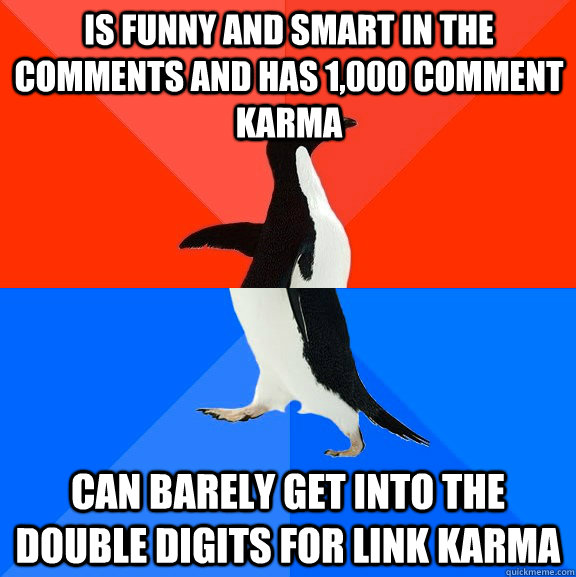 is funny and smart in the comments and has 1,000 comment karma can barely get into the double digits for link karma  Socially Awesome Awkward Penguin