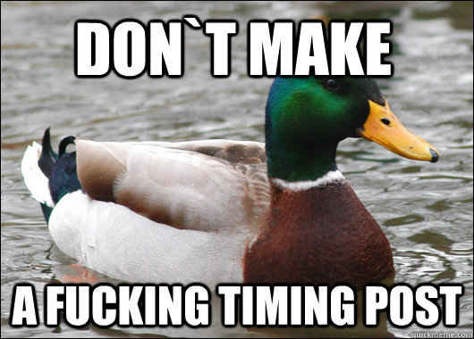 don`t make a fucking timing post  Actual Advice Mallard