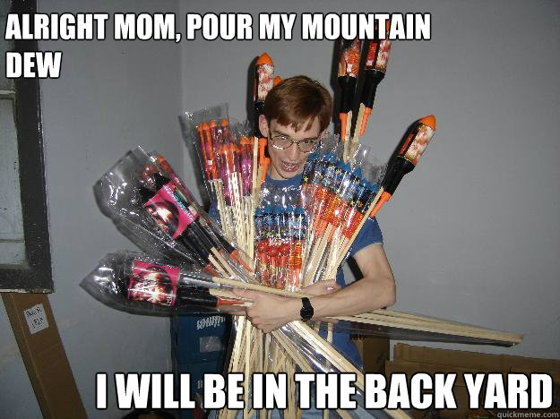 alright mom, pour my mountain dew i will be in the back yard  Crazy Fireworks Nerd