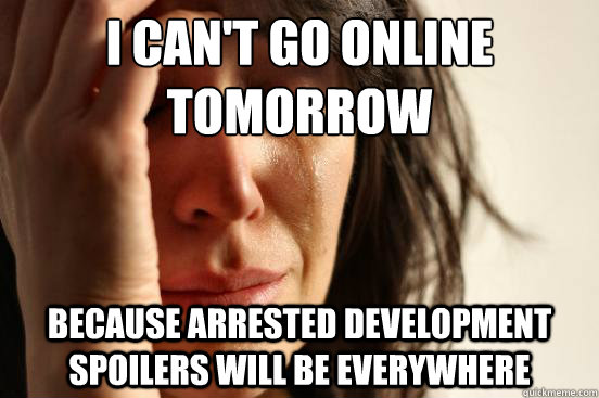 I can't go online tomorrow Because arrested development spoilers will be everywhere  First World Problems