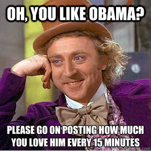 Oh, you like Obama? Please go on posting how much
you love him every 15 minutes  Condescending Wonka