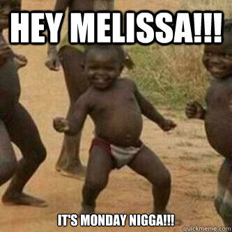 Hey Melissa!!! It's Monday Nigga!!!  Its friday niggas