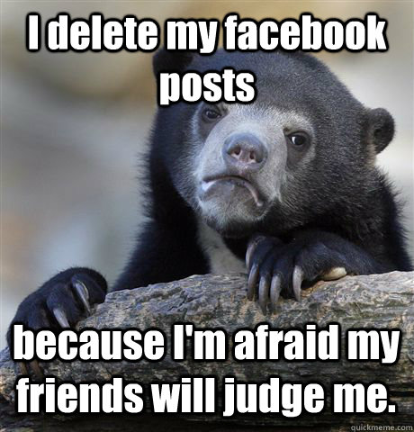 I delete my facebook posts   because I'm afraid my friends will judge me.  Confession Bear