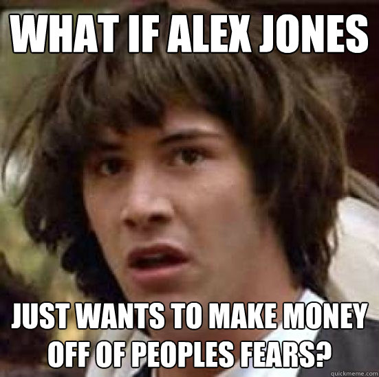 what if alex jones just wants to make money off of peoples fears? - what if alex jones just wants to make money off of peoples fears?  Conspiracy-conspiracy Keanu