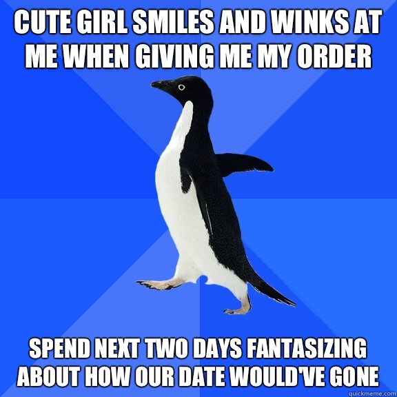 Cute girl smiles and winks at me when giving me my order Spend next two days fantasizing about how our date would've gone   Socially Awkward Penguin