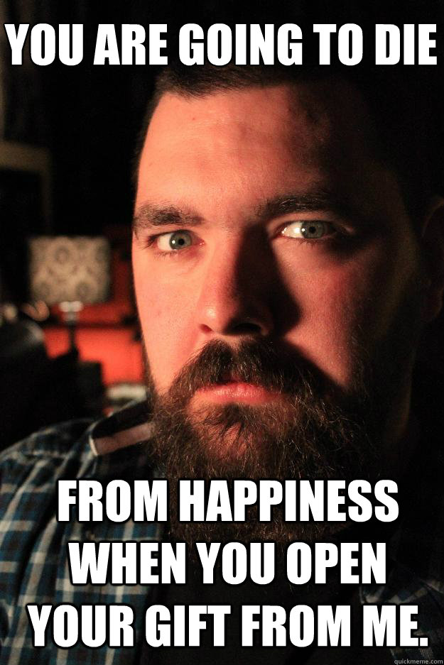 You are going to die from happiness when you open your gift from me.  Dating Site Murderer