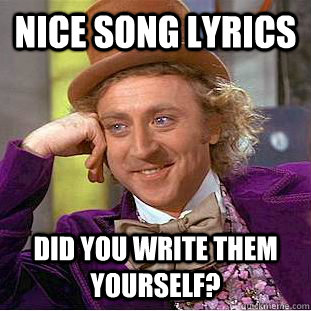 Nice song lyrics Did you write them yourself?  Condescending Wonka